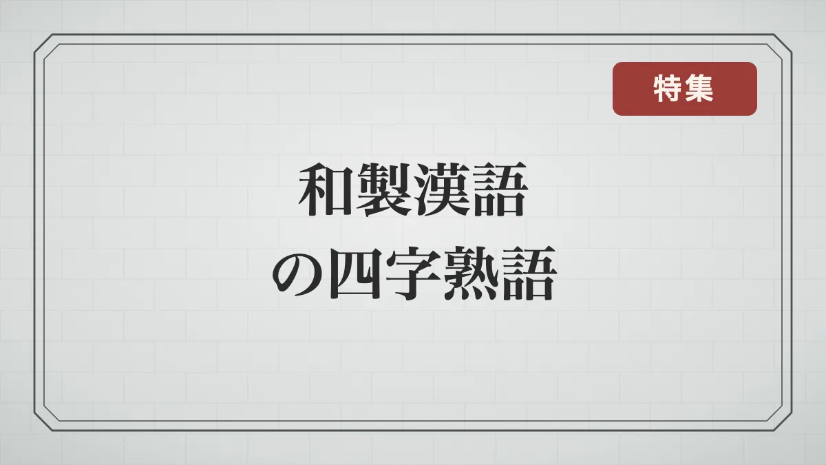 和製漢語の四字熟語一覧｜実は日本生まれの意外な言葉の意味と由来を解説