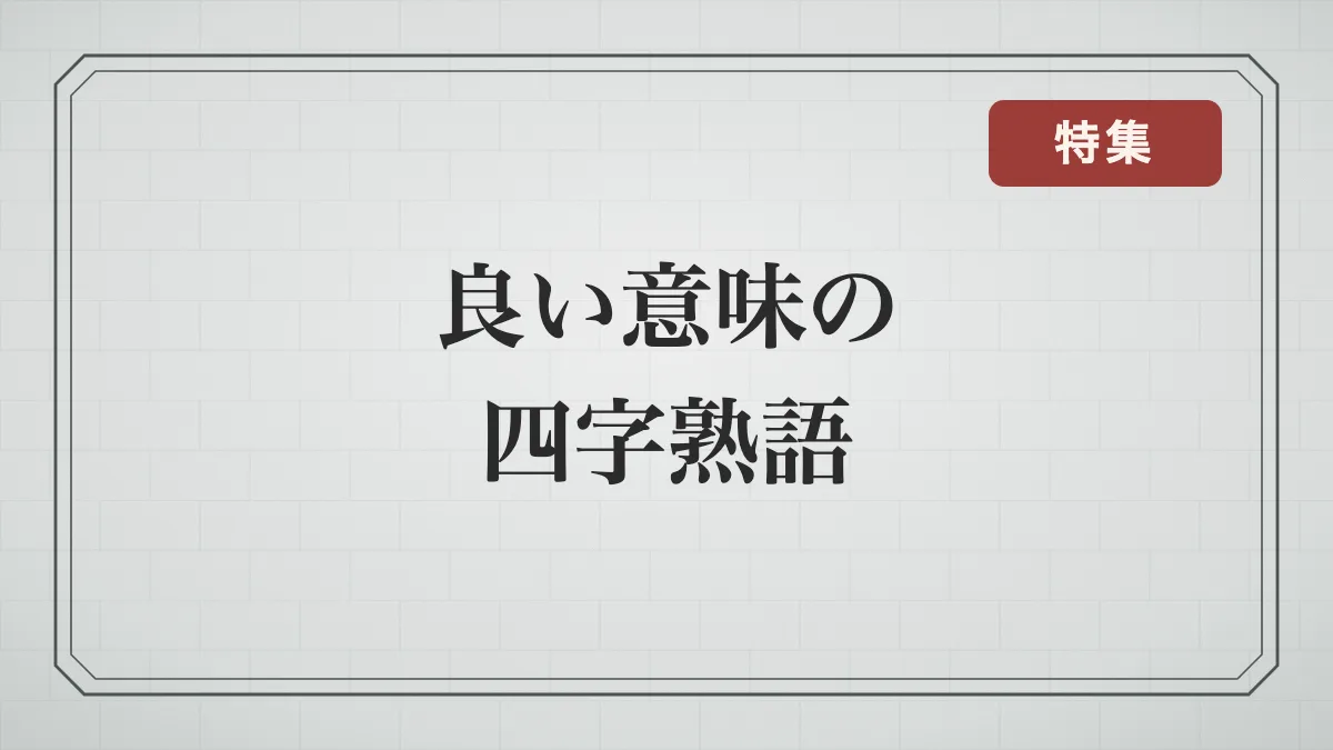 良い意味の四字熟語一覧｜努力・希望・幸せ・人をほめる言葉と、使い方に注意が要る語