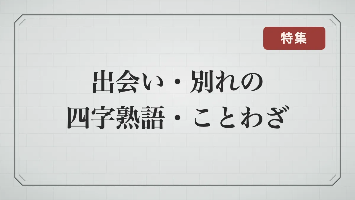 出会い・別れを表す四字熟語・ことわざ一覧｜縁・一期一会・別れのつらさ・再会の言葉と意味